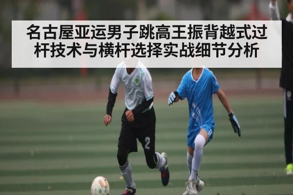 名古屋亚运男子跳高王振背越式过杆技术与横杆选择实战细节分析