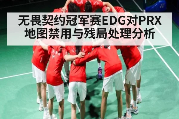 无畏契约冠军赛EDG对PRX地图禁用与残局处理分析
