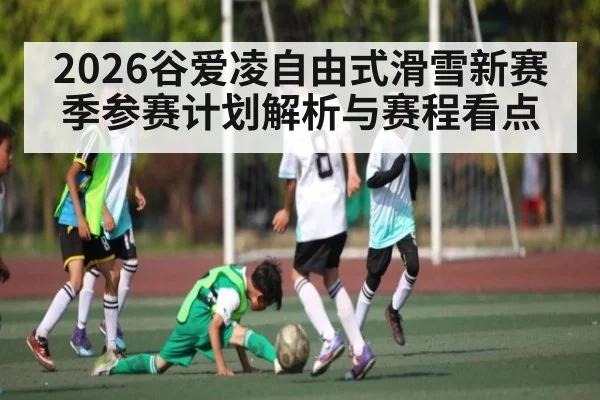2026谷爱凌自由式滑雪新赛季参赛计划解析与赛程看点