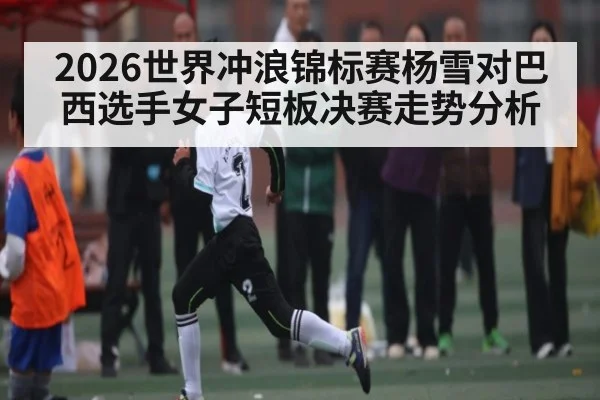 2026世界冲浪锦标赛杨雪对巴西选手女子短板决赛走势分析